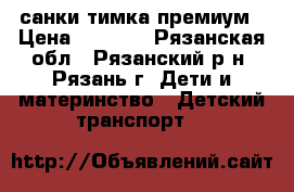 санки тимка премиум › Цена ­ 1 500 - Рязанская обл., Рязанский р-н, Рязань г. Дети и материнство » Детский транспорт   